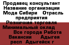 Продавец-консультант › Название организации ­ Мода Сибири › Отрасль предприятия ­ Розничная торговля › Минимальный оклад ­ 18 000 - Все города Работа » Вакансии   . Адыгея респ.,Адыгейск г.